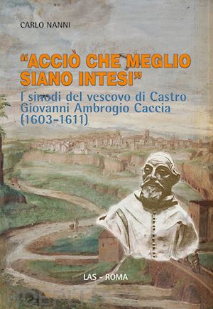 nanni carlo - «acciò che meglio siano intesi». i sinodi del vescovo di castro giovanni ambrogio caccia (1603-1611)