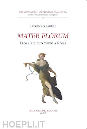 fabbri lorenzo - mater florum. flora e il suo culto a roma