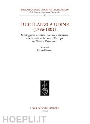 pastres p. (curatore) - luigi lanzi a udine (1796-1801). storiografia artistica, cultura antiquaria e le