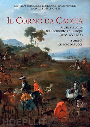 meucci r. (curatore) - il corno da caccia. musica a corte tra piemonte ed europa (secc. xvi-xix)