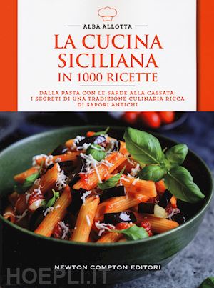 allotta alba - la cucina siciliana in 1000 ricette. dalla pasta con le sarde alla cassata: i segreti di una tradizione culinaria ricca di sapori antichi