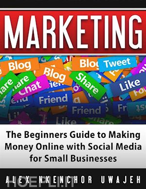 alex nkenchor uwajeh - marketing: the beginners guide to making money online with social media for small businesses