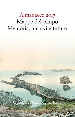 cavazzoni e. (curatore) - almanacco 2017. mappe del tempo: memoria, archivi, futuro