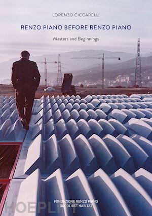 ciccarelli lorenzo - renzo piano prima di renzo piano. masters and beginnings