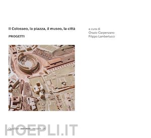 carpenzano o.(curatore); lambertucci f.(curatore) - il colosseo, la piazza, il museo, la città. progetti