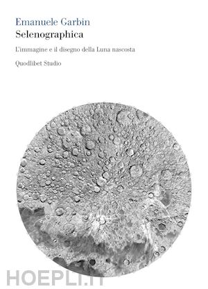 garbin emanuele - selenographica. l'immagine e il disegno della luna nascosta