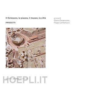aa.vv. ; carpenzano orazio (curatore); lambertucci filippo (curatore) - il colosseo, la piazza, il museo, la città. progetti