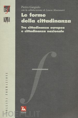 gargiulo pietro; montanari laura - le forme della cittadinanza. tra cittadinanza europea e cittadinanza nazionale