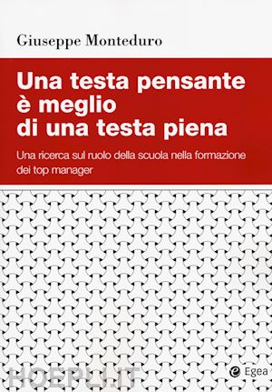 monteduro giuseppe - una testa pensante è meglio di una testa piena. una ricerca sul ruolo della scuola nella formazione dei top manager