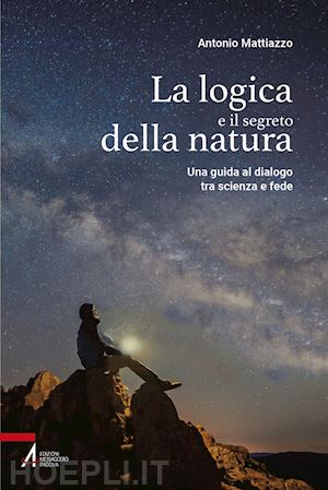 mattiazzo antonio - logica e il segreto della natura. una guida al dialogo tra scienza e fede. ediz.