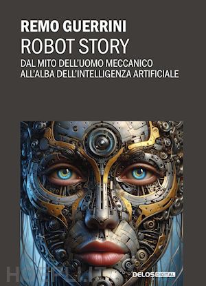 guerrini remo - robot story. dal mito dell'uomo meccanico all'alba dell'intelligenza artificiale