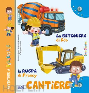 riffaldi serena; zanoncelli anastasia; scalone stefania - la betoniera di edo. la ruspa di francy. nel cantiere. ediz. illustrata