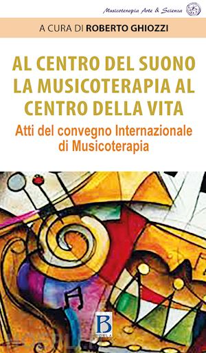 ghiozzi r.(curatore) - al centro del suono. la musicoterapia al centro della vita. atti del convegno internazionale di musicoterapia