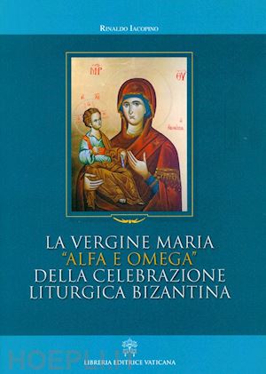 iacopino rinaldo - la vergine maria alfa e omega della celebrazione liturgica bizantina