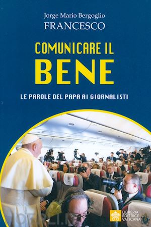 francesco (jorge mario bergoglio) - comunicare il bene - le parole del papa ai giornalisti