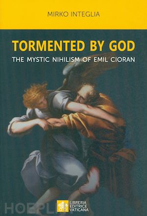 integlia mirko - tormented by god. the mystic nihilism of emil cioran
