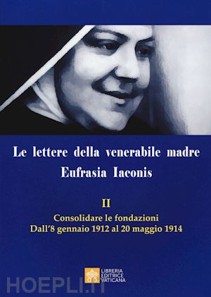  - le lettere della venerabile madre eufrasia iaconis. vol. 2: consolidare le fondazioni. dall'8 gennaio al 20 maggio 1914