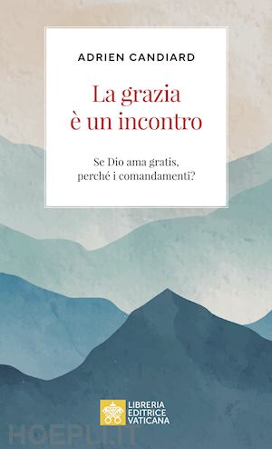 candiard adrien - la grazia e' un incontro. se dio ama gratis, perche' i comandamenti?