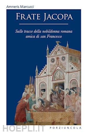 marcucci amneris - frate jacopa. sulle tracce della nobildonna romana amica di san francesco. ediz. illustrata