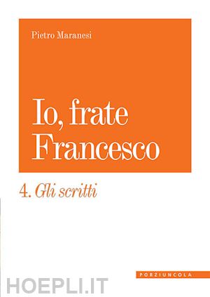 maranesi pietro - io, frate francesco. vol. 4: gli scritti