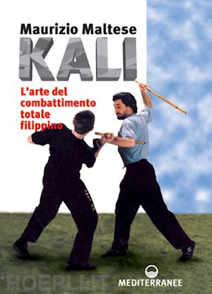 maltese maurizio - kali. l'arte del combattimento totale filippino