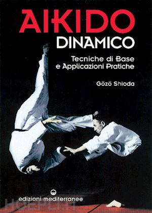 shioda gozo - aikido dinamico. tecniche di base e applicazioni pratiche