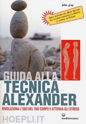 gray john - guida alla tecnica alexander. rivoluziona l'uso del tuo corpo e attenua gli stre