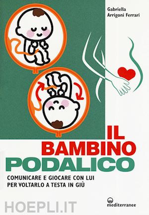 arrigoni ferrari gabriella - il bambino podalico. comunicare e giocare con lui per voltarlo a testa in giu'