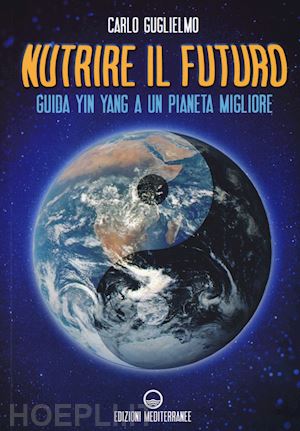 guglielmo carlo - nutrire il futuro. guida yin yang a un pianeta migliore