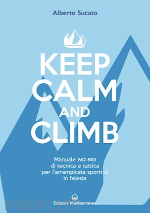 sucato alberto - keep calm and climb. manuale no big di tecnica e tattica per l'arrampicata sport