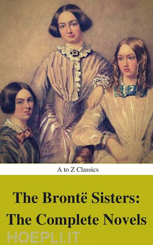 emily brontë; anne brontë;  charlotte brontë; atoz classics - the brontë sisters: the complete novels (best navigation, active toc) (a to z classics)