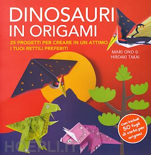 ono mari; takai hiroaki - dinosauri in origami. 25 progetti per creare in un attimo i tuoi rettili preferi