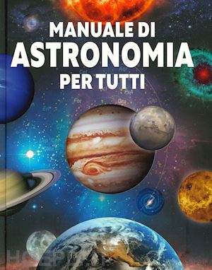 aa.vv. - manuale di astronomia per tutti. ediz. illustrata