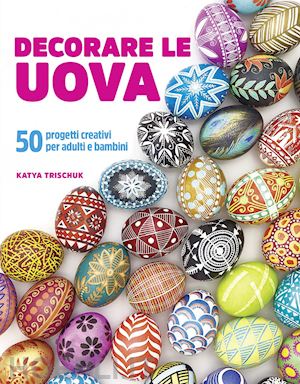 trischuk katya - decorare le uova. 50 progetti creativi per adulti e bambini
