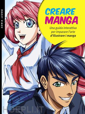 leong sonia - creare manga. una guida interattiva per imparare l'arte di illustrare i manga. e