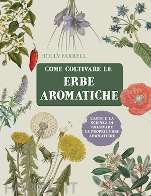 farrell holly - come coltivare le erbe aromatiche. l'arte e la scienza di coltivare le proprie e
