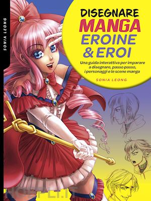 leong sonia - disegnare manga eroine & eroi. una guida interattiva per imparare a disegnare, p