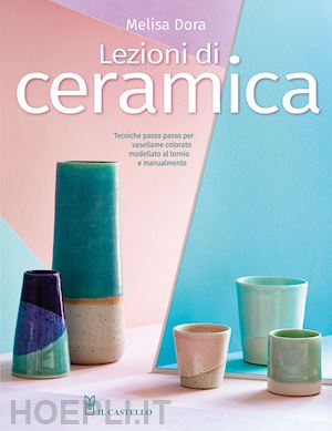 dora melisa - lezioni di ceramica. tecniche passo passo per vasellame colorato modellato al to