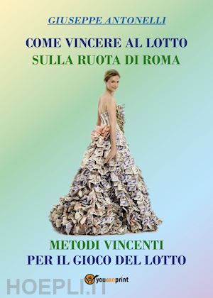 antonelli giuseppe - come vincere al lotto sulla ruota di roma. metodi vincenti per il gioco del lotto