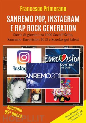 francesco primerano - sanremo, pop, instagram e rap, rock generation. storie di giovani tra 1000 social, selfie, sanremo-eurovision 2018 e scuola's got talent