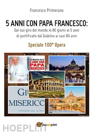 francesco primerano - 5 anni con papa francesco. dal suo giro del mondo in 80 giorni ai 5 anni di pontificato, dal giubileo ai suoi 80 anni