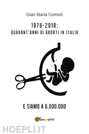 comolli gian maria - 1978-2018: quarant'anni di aborti in italia. e siamo a 6.000.000