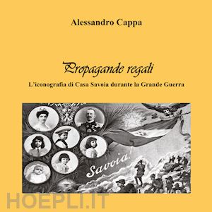 cappa alessandro - propagande regali. l'iconografia di casa savoia durante la grande guerra