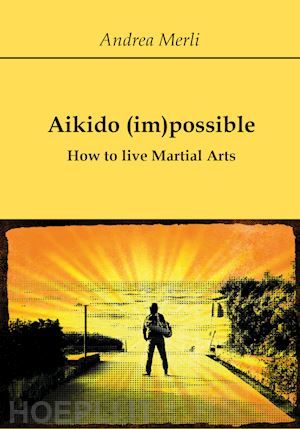 merli andrea - aikido (im)possible. how to live martial arts
