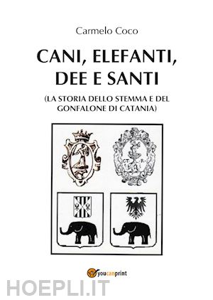 coco carmelo - cani, elefanti, dee e santi (la storia dello stemma e del gonfalone di catania)