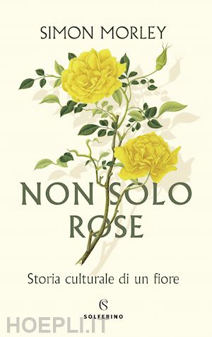morley simon - non solo rose. storia culturale di un fiore