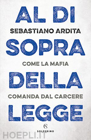 ardita sebastiano - al di sopra della legge. come la mafia comanda dal carcere