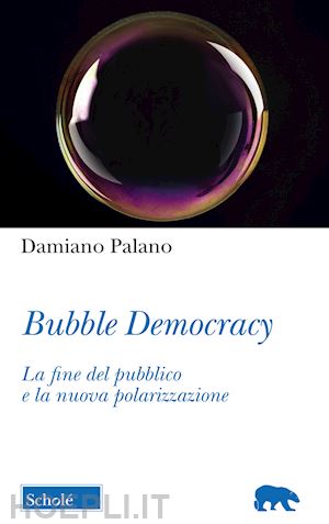 palano damiano - bubble democracy - la fine del pubblico e la nuova polarizzazione