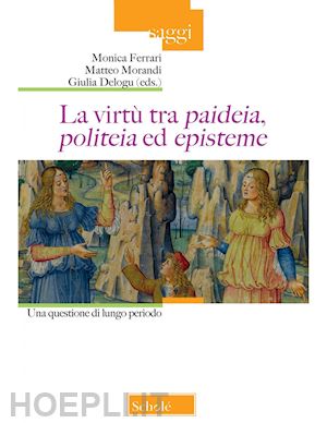 ferrari m.(curatore); morandi m.(curatore); delogu g.(curatore) - la virtù tra «paideia», «politeia» ed «episteme». una quesione di lungo periodo