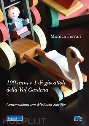 ferrari monica; sotriffer michaela - 100 anni e 1 di giocattoli della val gardena. conversazioni con michaela sotriffer